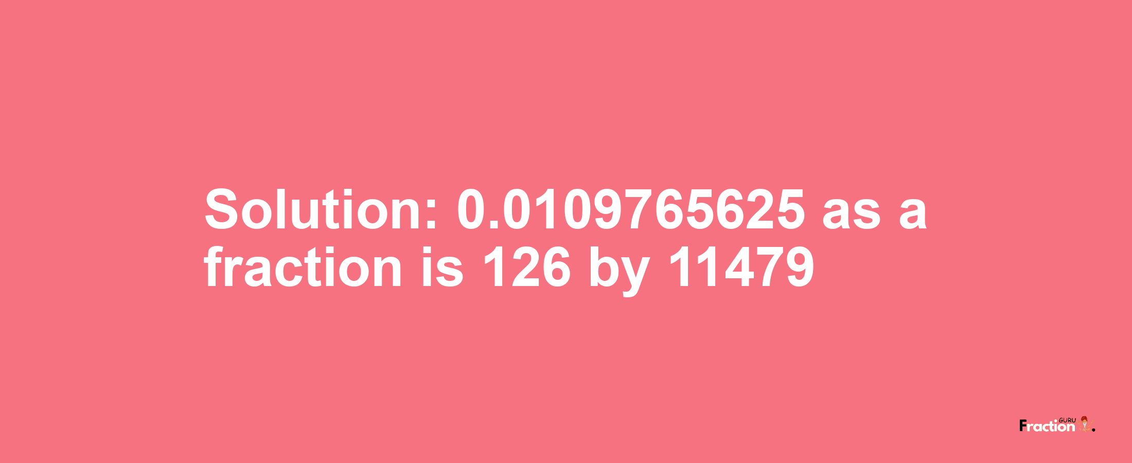 Solution:0.0109765625 as a fraction is 126/11479